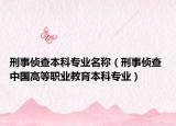 刑事侦查本科专业名称（刑事侦查 中国高等职业教育本科专业）
