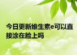 今日更新维生素e可以直接涂在脸上吗