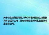 关于冶金设备的问题大侠们有谁知道冶金设备都具体包括什么吗（还有有哪些全球知名的国外冶金设备公司）