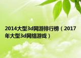 2014大型3d网游排行榜（2017年大型3d网络游戏）