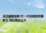 当日最新消息 打一次征信有效期多久 可以用这么久