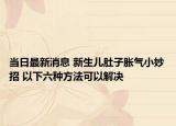 当日最新消息 新生儿肚子胀气小妙招 以下六种方法可以解决