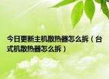 今日更新主机散热器怎么拆（台式机散热器怎么拆）