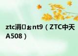 ztc涓ぉnt9（ZTC中天A508）