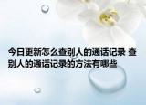 今日更新怎么查别人的通话记录 查别人的通话记录的方法有哪些