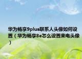 华为畅享9plus联系人头像如何设置（华为畅享8e怎么设置来电头像）