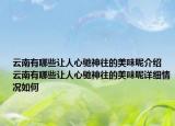 云南有哪些让人心驰神往的美味呢介绍 云南有哪些让人心驰神往的美味呢详细情况如何