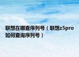 联想在哪查序列号（联想z5pro如何查询序列号）