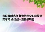 当日最新消息 频繁借网贷影响按揭买车吗 会造成一定的影响的