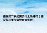 西安买二手房需要什么条件吗（西安买二手房需要什么条件）