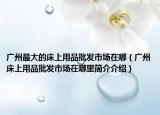 广州最大的床上用品批发市场在哪（广州床上用品批发市场在哪里简介介绍）