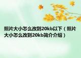 照片大小怎么改到20kb以下（照片大小怎么改到20kb简介介绍）