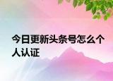 今日更新头条号怎么个人认证