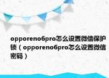 opporeno6pro怎么设置微信保护锁（opporeno6pro怎么设置微信密码）