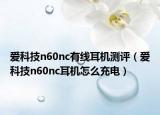 爱科技n60nc有线耳机测评（爱科技n60nc耳机怎么充电）