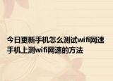 今日更新手机怎么测试wifi网速 手机上测wifi网速的方法
