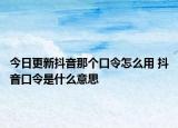 今日更新抖音那个口令怎么用 抖音口令是什么意思