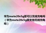 华为mate20x5g版可以无线充电吗（华为mate20x5g版支持无线充电吗）