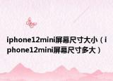 iphone12mini屏幕尺寸大小（iphone12mini屏幕尺寸多大）