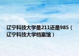 辽宁科技大学是211还是985（辽宁科技大学档案馆）