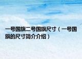 一号国旗二号国旗尺寸（一号国旗的尺寸简介介绍）