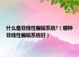 什么是非线性编辑系统?（哪种非线性编辑系统好）