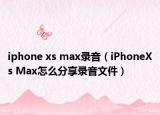 iphone xs max录音（iPhoneXs Max怎么分享录音文件）