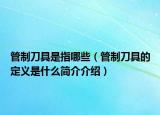管制刀具是指哪些（管制刀具的定义是什么简介介绍）