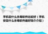 手机装什么杀毒软件比较好（手机安装什么杀毒软件最好简介介绍）