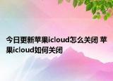 今日更新苹果icloud怎么关闭 苹果icloud如何关闭