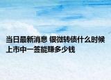当日最新消息 银微转债什么时候上市中一签能赚多少钱