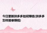 今日更新拼多多如何赚钱(拼多多怎样接单赚钱)