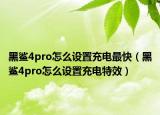 黑鲨4pro怎么设置充电最快（黑鲨4pro怎么设置充电特效）