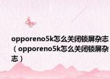opporeno5k怎么关闭锁屏杂志（opporeno5k怎么关闭锁屏杂志）