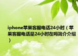 iphone苹果客服电话24小时（苹果客服电话是24小时在吗简介介绍）