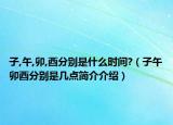 子,午,卯,酉分别是什么时间?（子午卯酉分别是几点简介介绍）