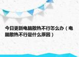 今日更新电脑散热不行怎么办（电脑散热不行是什么原因）