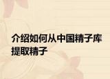 介绍如何从中国精子库提取精子