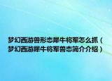 梦幻西游兽形态犀牛将军怎么抓（梦幻西游犀牛将军兽态简介介绍）