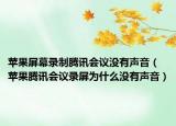 苹果屏幕录制腾讯会议没有声音（苹果腾讯会议录屏为什么没有声音）