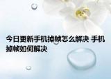 今日更新手机掉帧怎么解决 手机掉帧如何解决