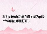 华为p40nfc功能在哪（华为p50nfc功能在哪里打开）
