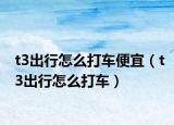 t3出行怎么打车便宜（t3出行怎么打车）