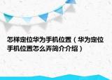 怎样定位华为手机位置（华为定位手机位置怎么弄简介介绍）