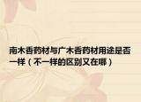 南木香药材与广木香药材用途是否一样（不一样的区别又在哪）