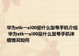 华为stk一al00是什么型号手机介绍 华为stk一al00是什么型号手机详细情况如何
