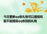 今日更新qq收礼物可以提现吗 能不能提现qq收到的礼物