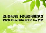 当日最新消息 不查征信大数据秒过的贷款平台可信吗 原来这么可怕的