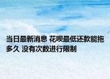 当日最新消息 花呗最低还款能拖多久 没有次数进行限制
