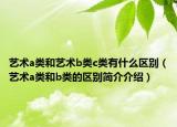 艺术a类和艺术b类c类有什么区别（艺术a类和b类的区别简介介绍）
